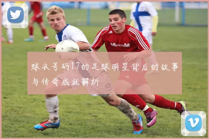球衣号码17的足球明星背后的故事与传奇成就解析