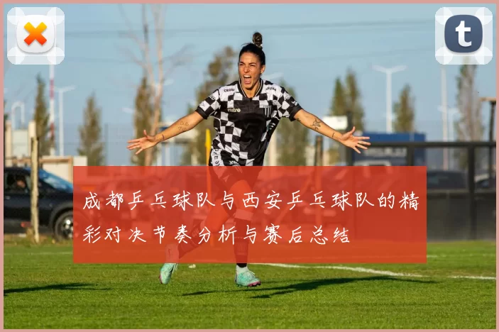 成都乒乓球队与西安乒乓球队的精彩对决节奏分析与赛后总结
