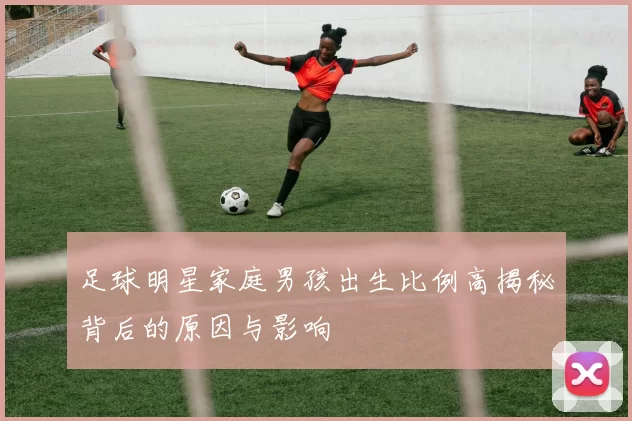 足球明星家庭男孩出生比例高揭秘背后的原因与影响