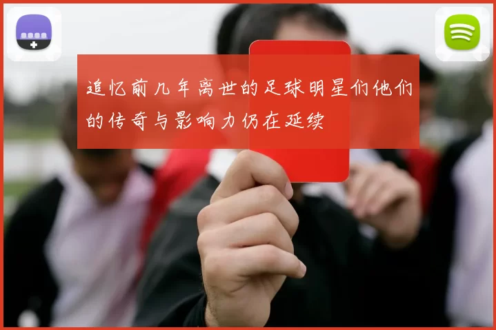 追忆前几年离世的足球明星们他们的传奇与影响力仍在延续