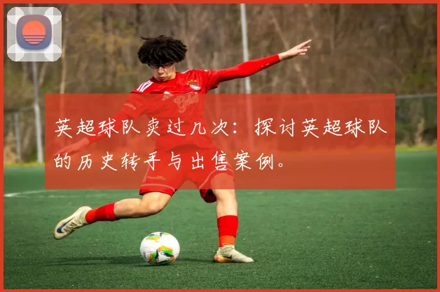 英超球队卖过几次：探讨英超球队的历史转手与出售案例。