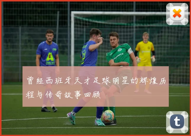 曾经西班牙天才足球明星的辉煌历程与传奇故事回顾