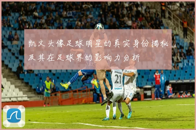 凯文头像足球明星的真实身份揭秘及其在足球界的影响力分析