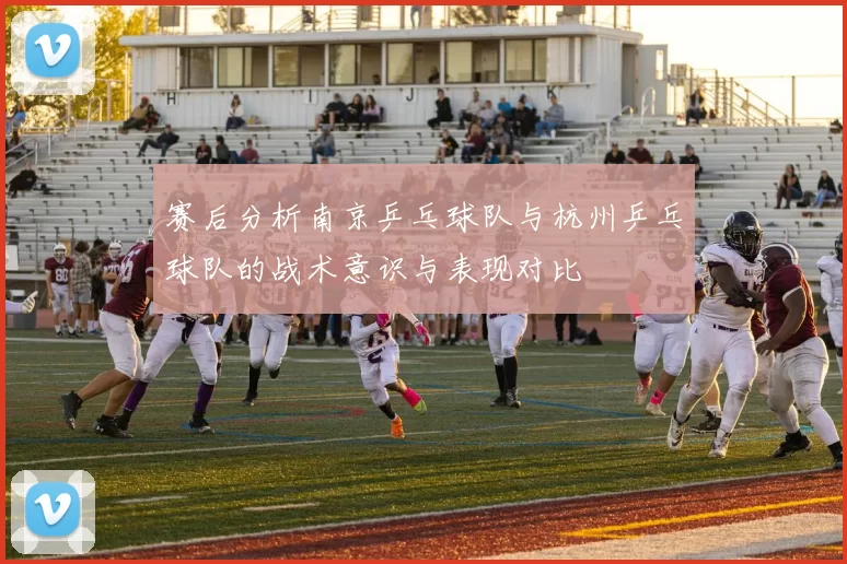 赛后分析南京乒乓球队与杭州乒乓球队的战术意识与表现对比