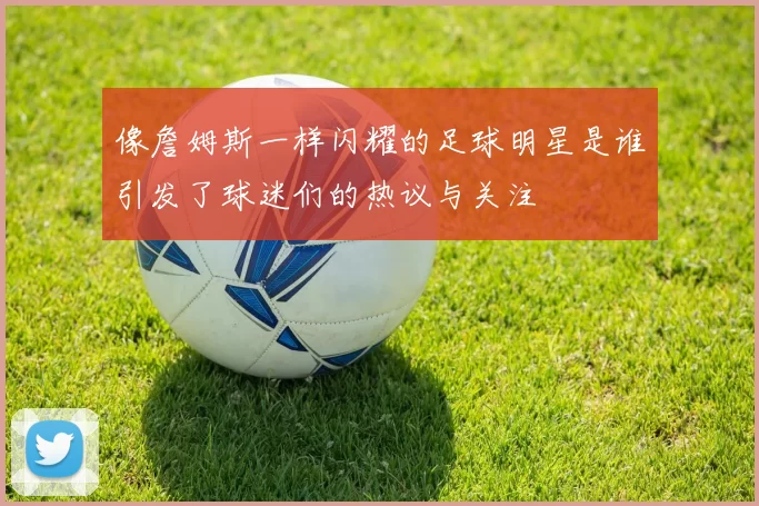 像詹姆斯一样闪耀的足球明星是谁引发了球迷们的热议与关注