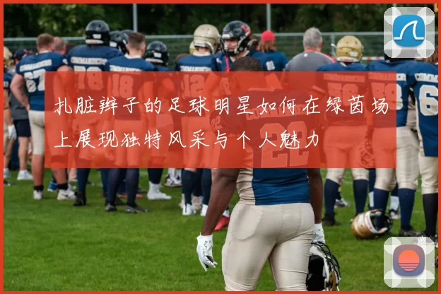 扎脏辫子的足球明星如何在绿茵场上展现独特风采与个人魅力