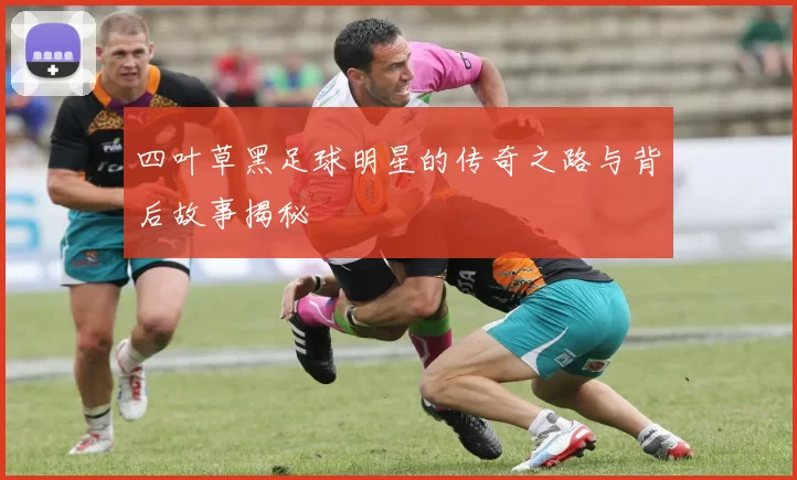 四叶草黑足球明星的传奇之路与背后故事揭秘