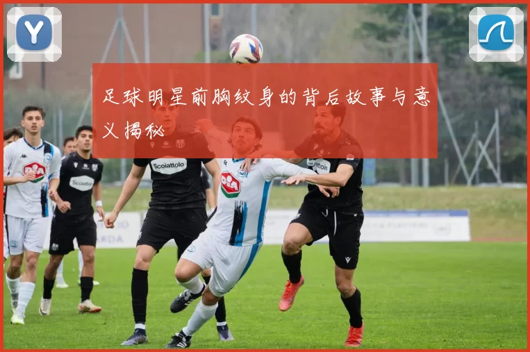 足球明星前胸纹身的背后故事与意义揭秘