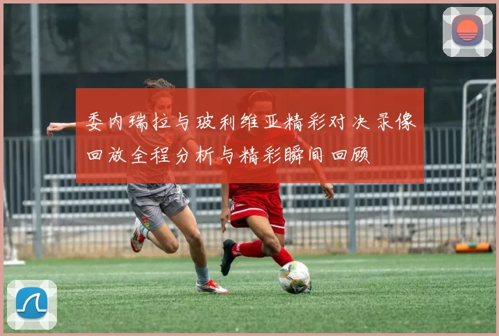 委内瑞拉与玻利维亚精彩对决录像回放全程分析与精彩瞬间回顾