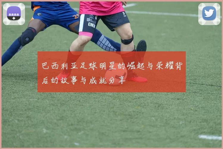 巴西利亚足球明星的崛起与荣耀背后的故事与成就分享