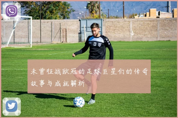未曾征战欧冠的足球巨星们的传奇故事与成就解析