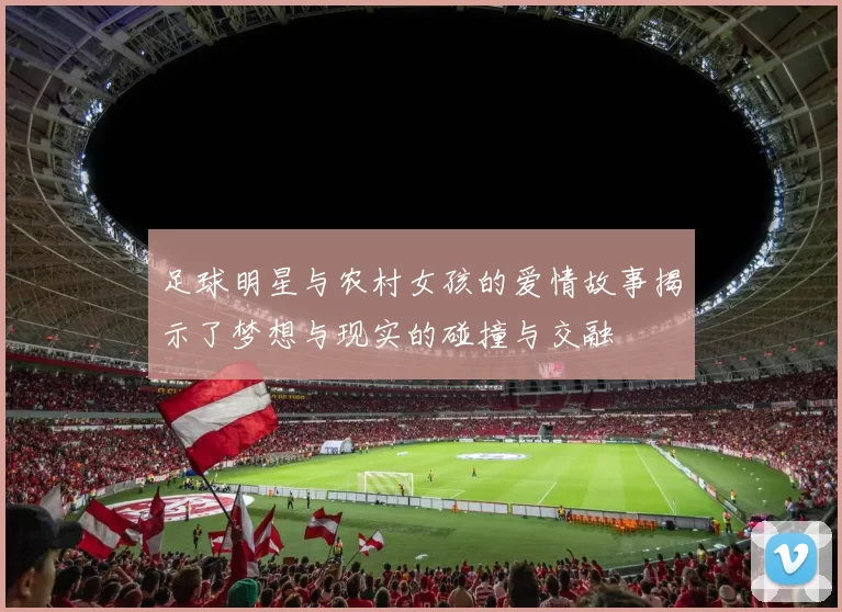 足球明星与农村女孩的爱情故事揭示了梦想与现实的碰撞与交融