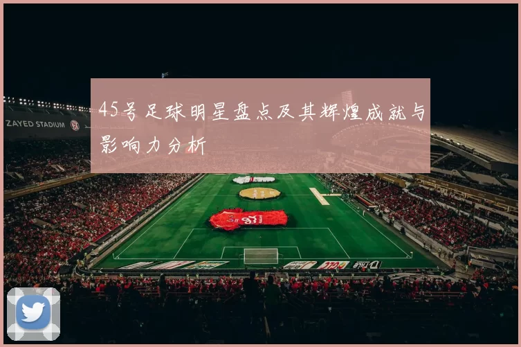 45号足球明星盘点及其辉煌成就与影响力分析