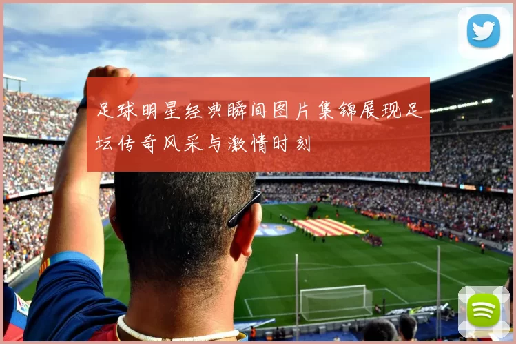 足球明星经典瞬间图片集锦展现足坛传奇风采与激情时刻