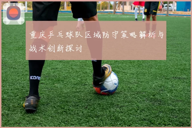 重庆乒乓球队区域防守策略解析与战术创新探讨