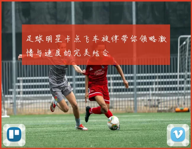 足球明星卡点飞车旋律带你领略激情与速度的完美结合