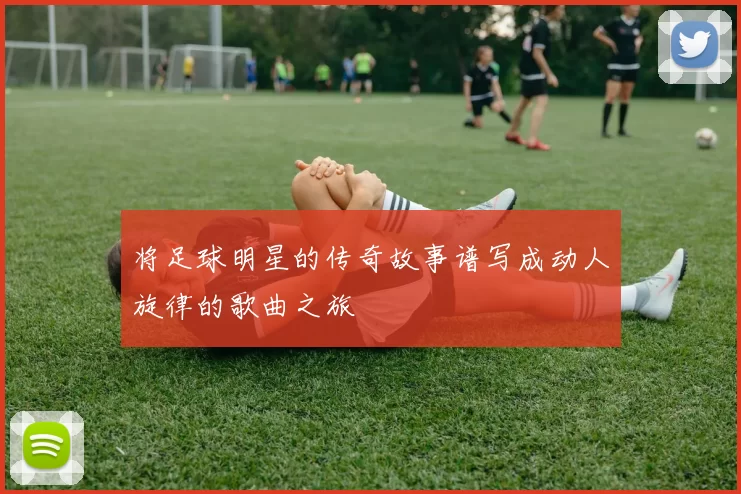 将足球明星的传奇故事谱写成动人旋律的歌曲之旅