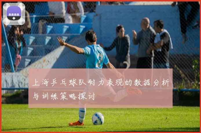 上海乒乓球队耐力表现的数据分析与训练策略探讨