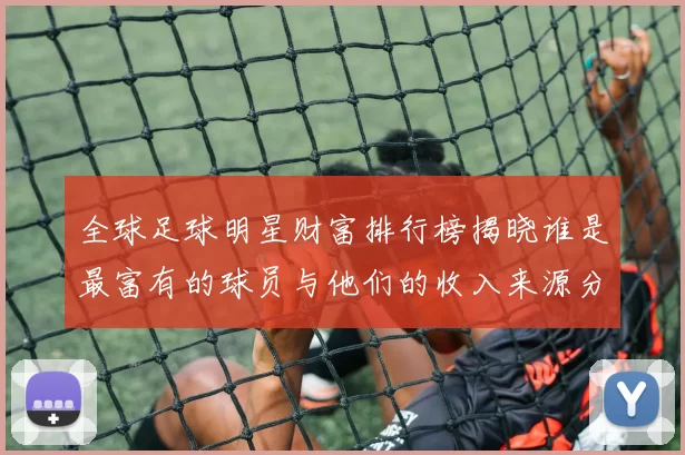 全球足球明星财富排行榜揭晓谁是最富有的球员与他们的收入来源分析