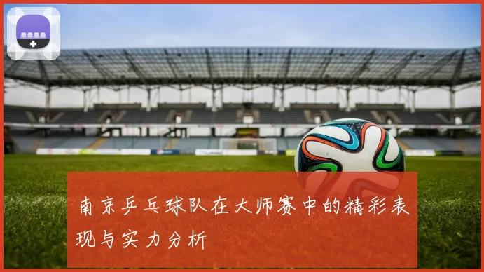 南京乒乓球队在大师赛中的精彩表现与实力分析