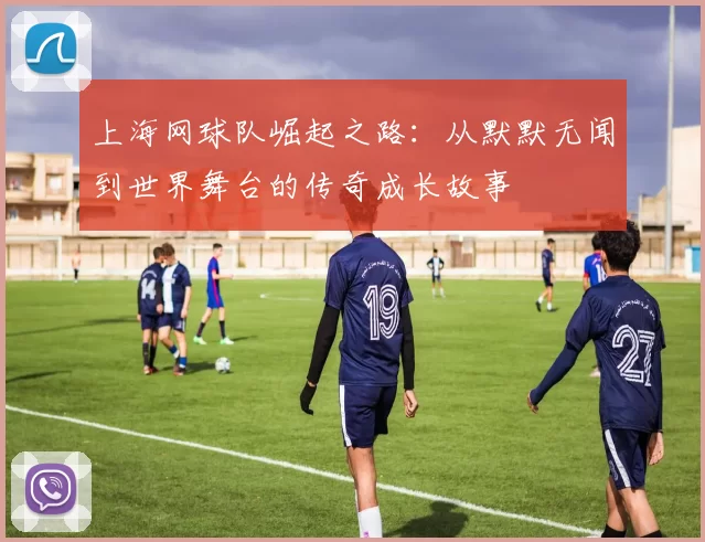 上海网球队崛起之路：从默默无闻到世界舞台的传奇成长故事