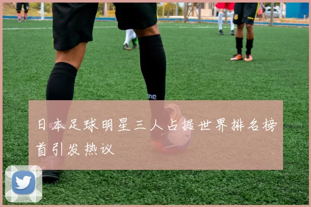 日本足球明星三人占据世界排名榜首引发热议