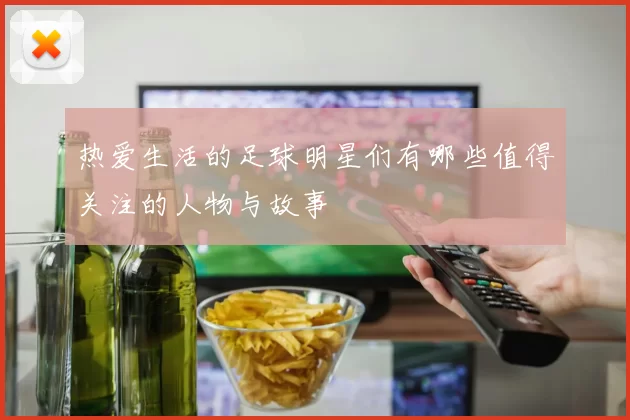 热爱生活的足球明星们有哪些值得关注的人物与故事