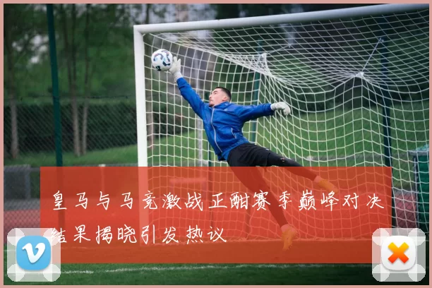 皇马与马竞激战正酣赛季巅峰对决结果揭晓引发热议