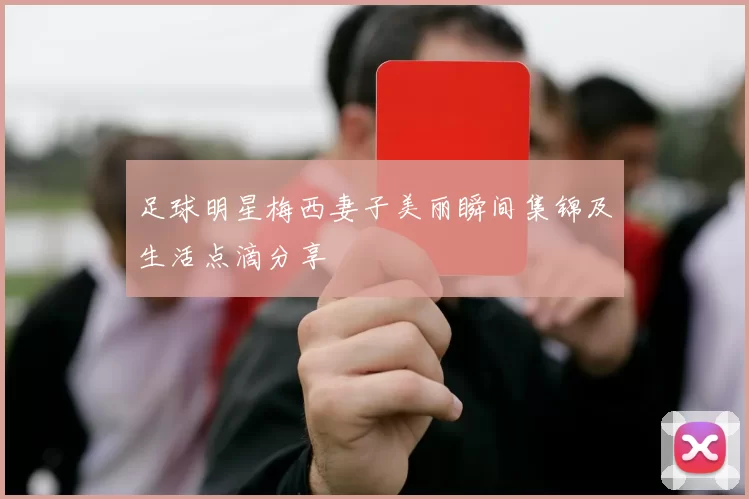 足球明星梅西妻子美丽瞬间集锦及生活点滴分享