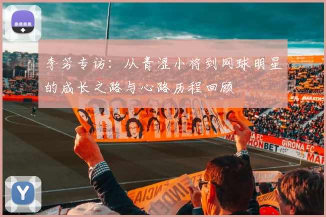 李芳专访：从青涩小将到网球明星的成长之路与心路历程回顾