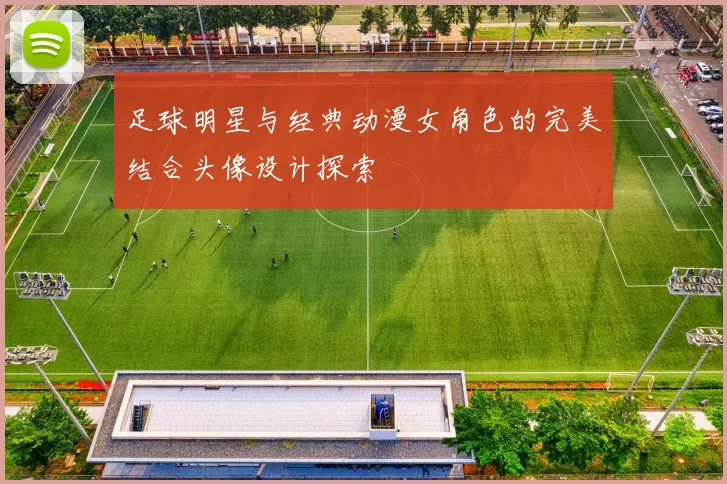 足球明星与经典动漫女角色的完美结合头像设计探索