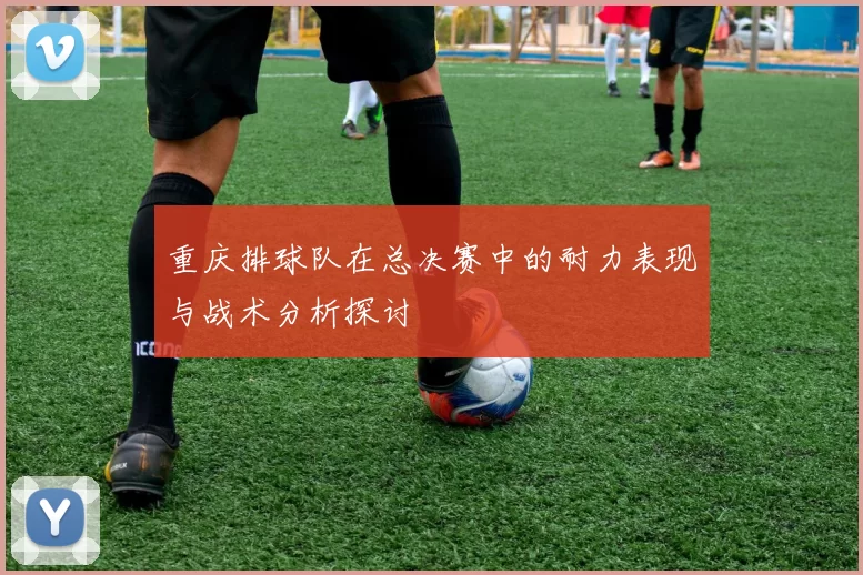 重庆排球队在总决赛中的耐力表现与战术分析探讨